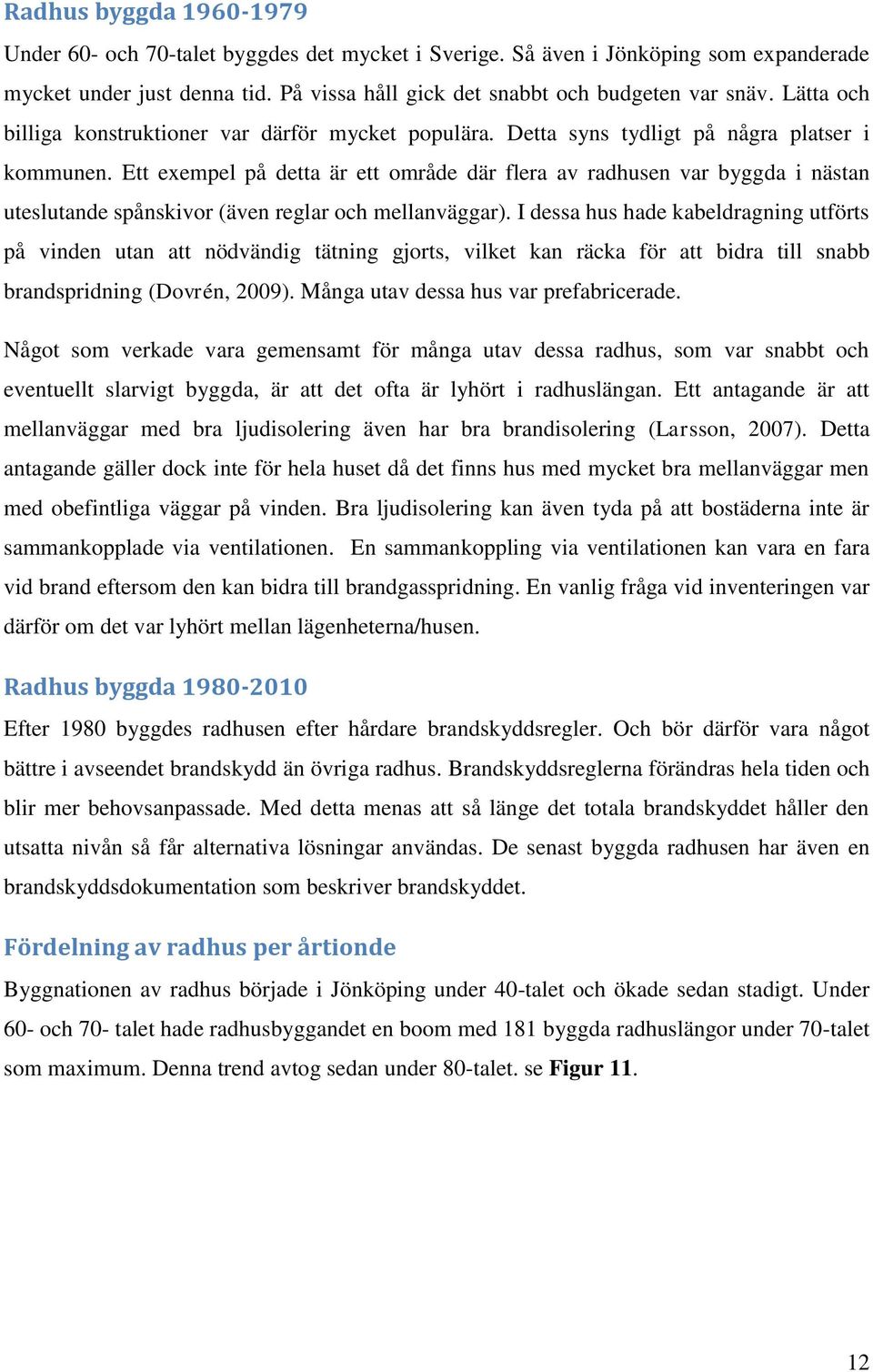 Ett exempel på detta är ett område där flera av radhusen var byggda i nästan uteslutande spånskivor (även reglar och mellanväggar).