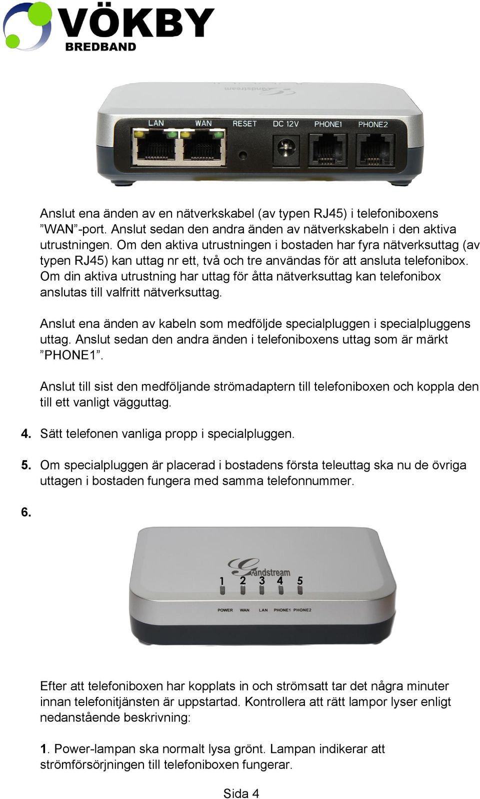 Om din aktiva utrustning har uttag för åtta nätverksuttag kan telefonibox anslutas till valfritt nätverksuttag. Anslut ena änden av kabeln som medföljde specialpluggen i specialpluggens uttag.