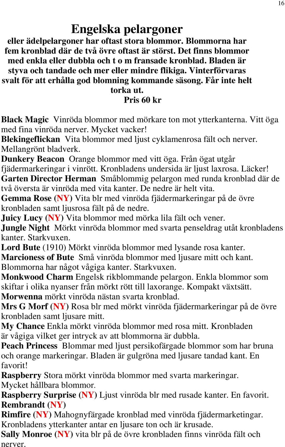 Black Magic Vinröda blommor med mörkare ton mot ytterkanterna. Vitt öga med fina vinröda nerver. Mycket vacker! Blekingeflickan Vita blommor med ljust cyklamenrosa fält och nerver.