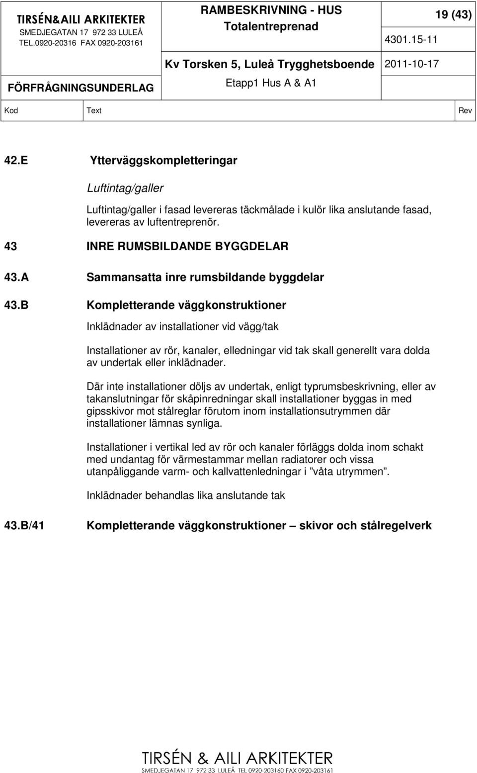 B Kompletterande väggkonstruktioner Inklädnader av installationer vid vägg/tak Installationer av rör, kanaler, elledningar vid tak skall generellt vara dolda av undertak eller inklädnader.