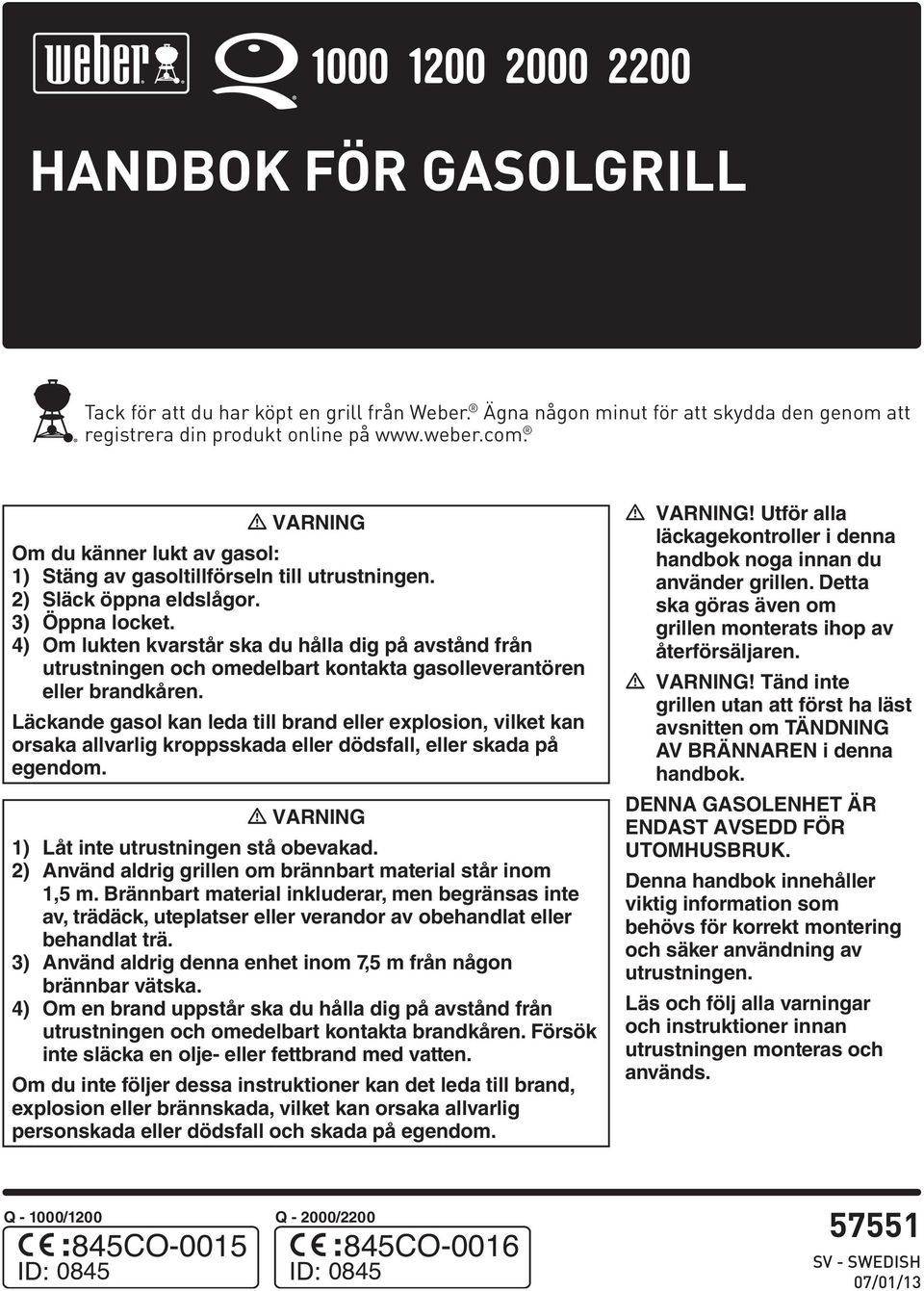 ) Om lukten kvarstår ska du hålla dig på avstånd från utrustningen och omedelbart kontakta gasolleverantören eller brandkåren.