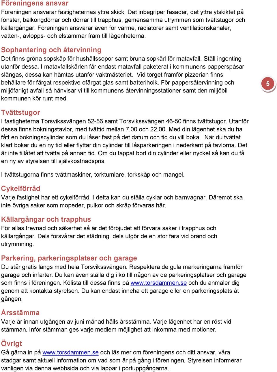 Föreningen ansvarar även för värme, radiatorer samt ventilationskanaler, vatten-, avlopps- och elstammar fram till lägenheterna.