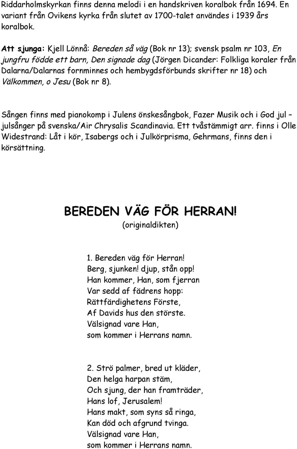 hembygdsförbunds skrifter nr 18) och Välkommen, o Jesu (Bok nr 8). Sången finns med pianokomp i Julens önskesångbok, Fazer Musik och i God jul julsånger på svenska/air Chrysalis Scandinavia.