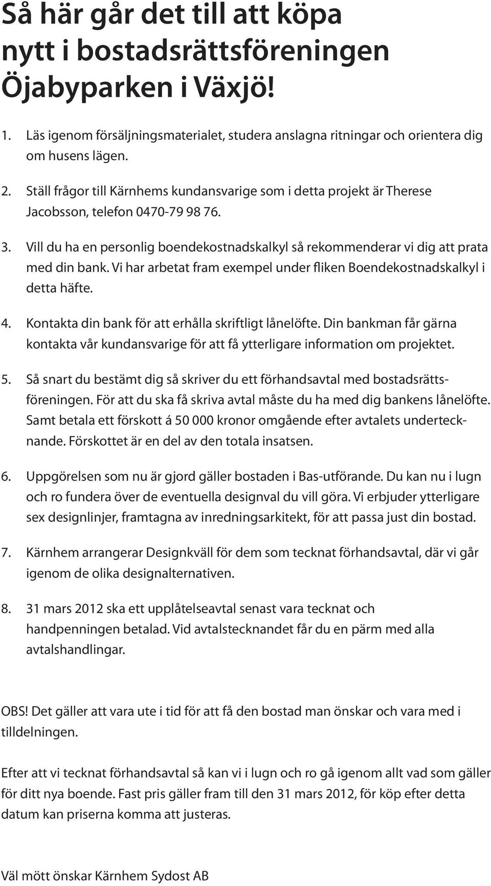 Vill du ha en personlig boendekostnadskalkyl så rekommenderar vi dig att prata med din bank. Vi har arbetat fram exempel under fliken Boendekostnadskalkyl i detta häfte. 4.