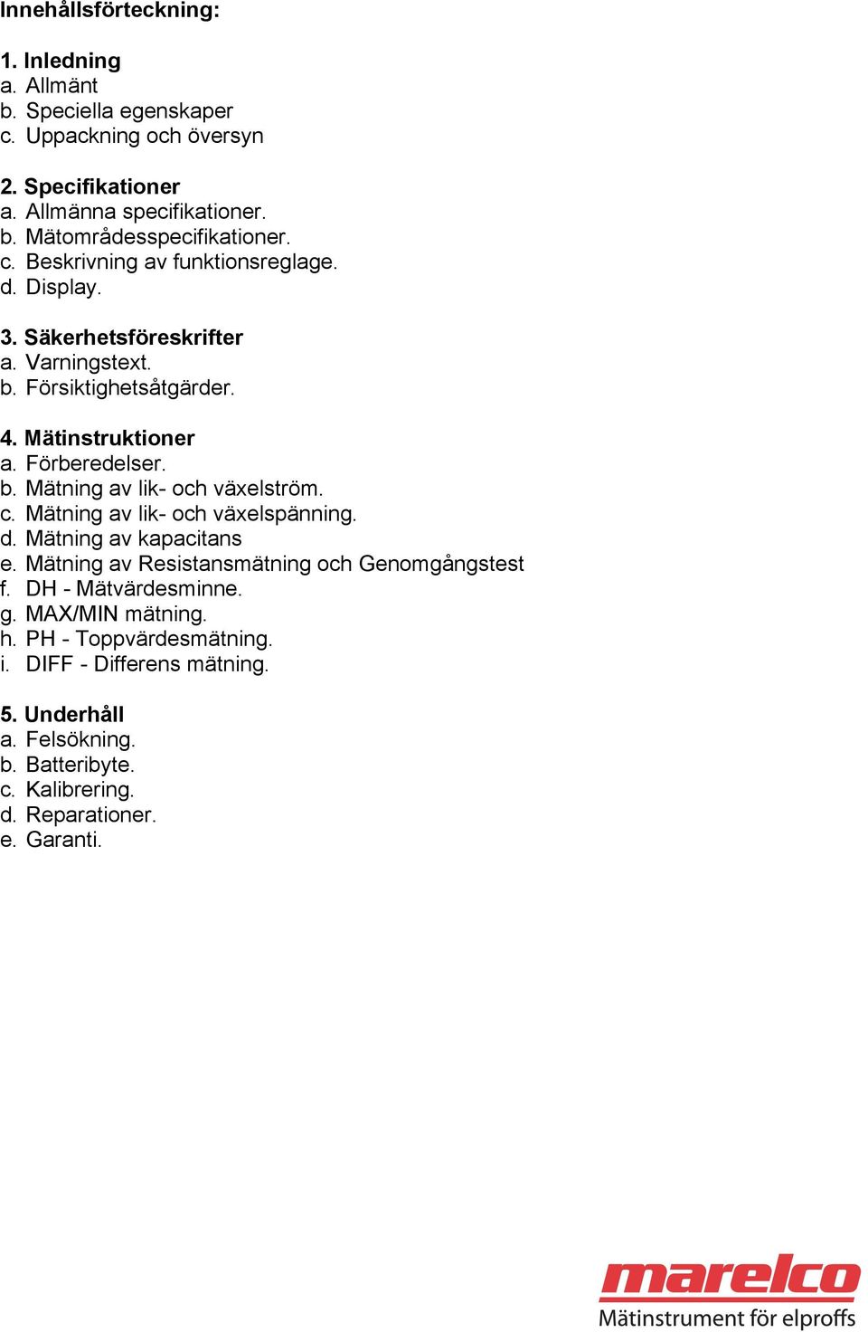 c. Mätning av lik- och växelspänning. d. Mätning av kapacitans e. Mätning av Resistansmätning och Genomgångstest f. DH - Mätvärdesminne. g. MAX/MIN mätning. h.