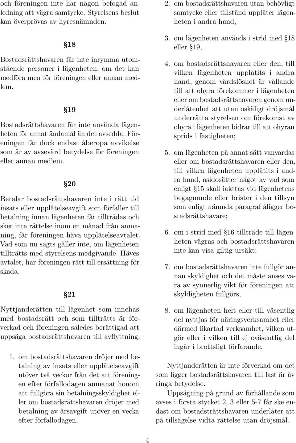 19 Bostadsrättshavaren får inte använda lägenheten för annat ändamål än det avsedda. Föreningen får dock endast åberopa avvikelse som är av avsevärd betydelse för föreningen eller annan medlem.