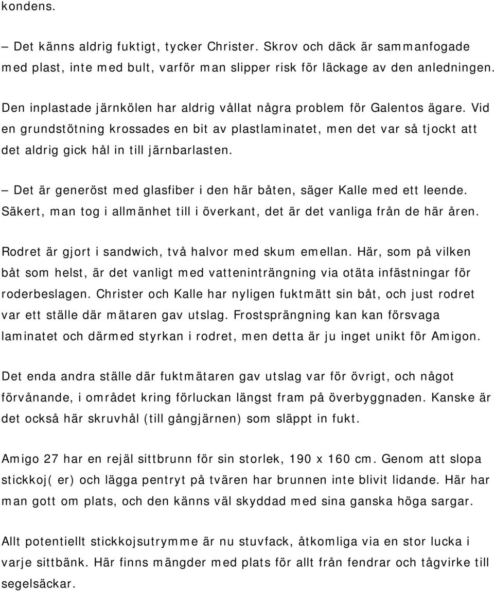 Vid en grundstötning krossades en bit av plastlaminatet, men det var så tjockt att det aldrig gick hål in till järnbarlasten. Det är generöst med glasfiber i den här båten, säger Kalle med ett leende.