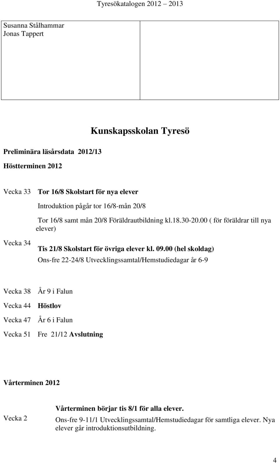 00 (hel skoldag) Ons-fre 22-24/8 Utvecklingssamtal/Hemstudiedagar år 6-9 Vecka 38 År 9 i Falun Vecka 44 Höstlov Vecka 47 År 6 i Falun Vecka 51 Fre 21/12 Avslutning