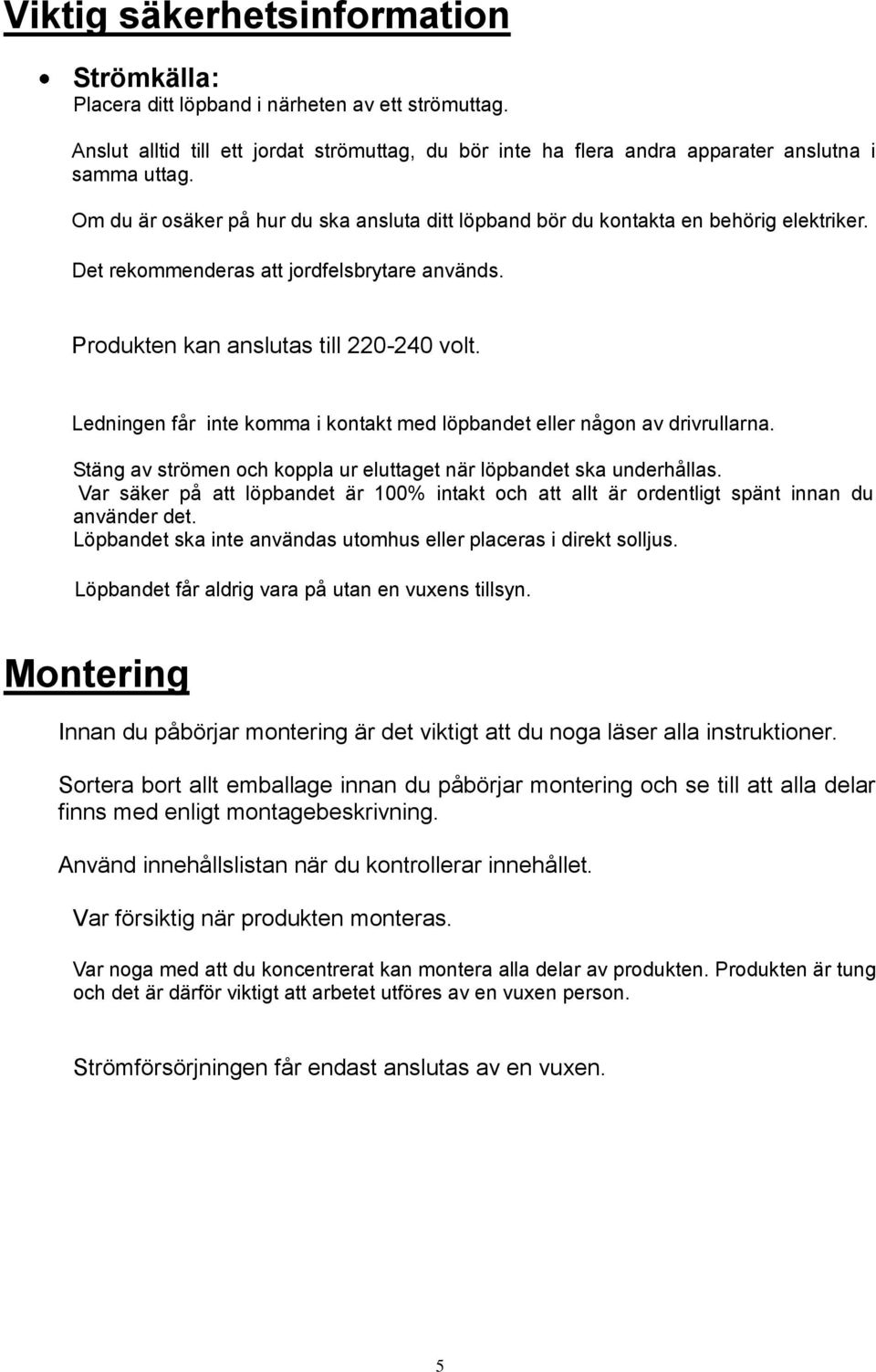 Ledningen får inte komma i kontakt med löpbandet eller någon av drivrullarna. Stäng av strömen och koppla ur eluttaget när löpbandet ska underhållas.