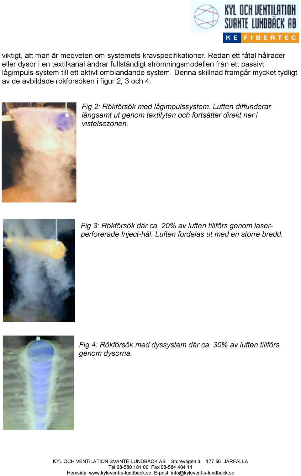 system. Denna skillnad framgår mycket tydligt av de avbildade rökförsöken i figur 2, 3 och 4. Fig 2: Rökförsök med lågimpulssystem.