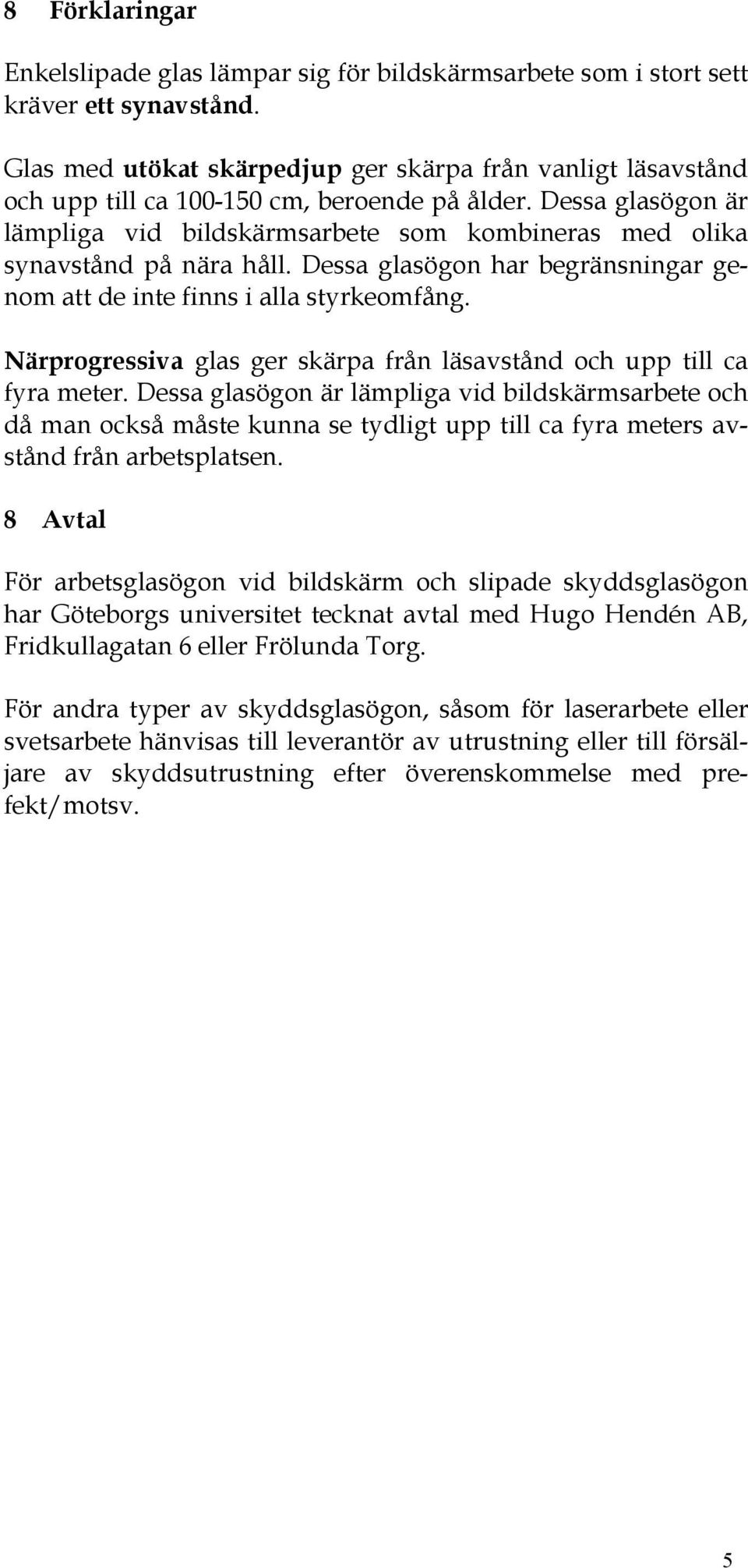 Dessa glasögon är lämpliga vid bildskärmsarbete som kombineras med olika synavstånd på nära håll. Dessa glasögon har begränsningar genom att de inte finns i alla styrkeomfång.