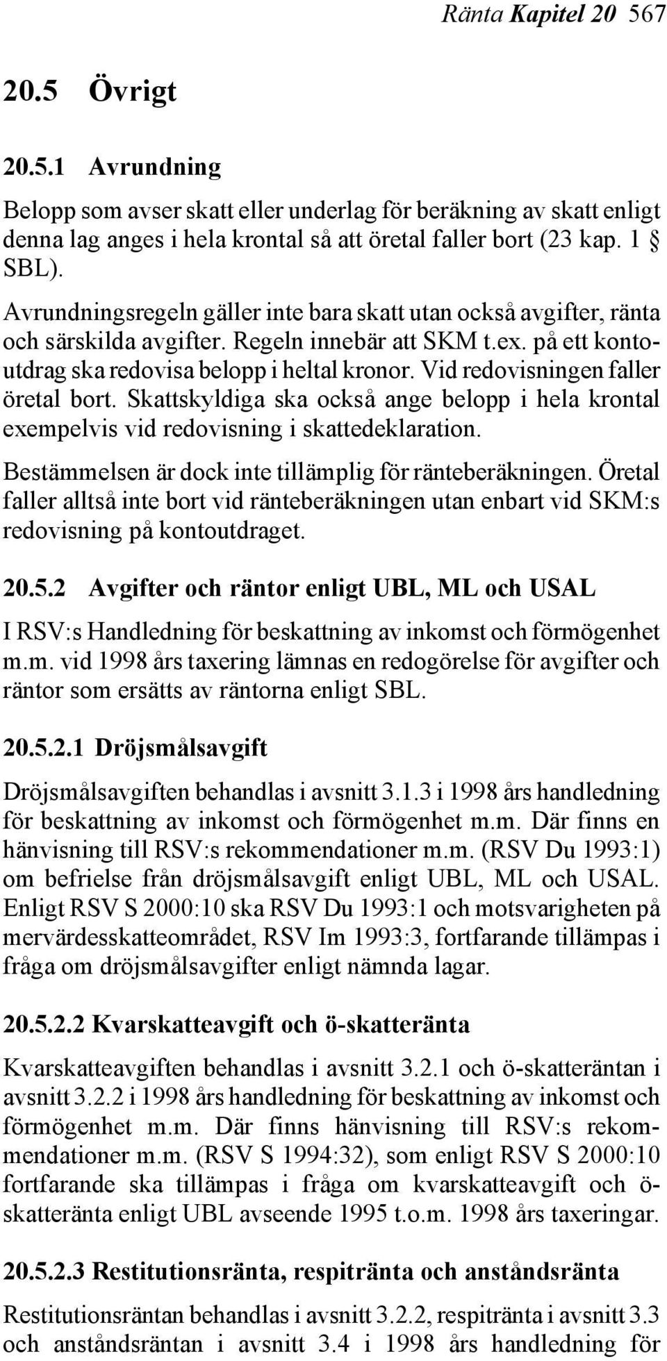 Vid redovisningen faller öretal bort. Skattskyldiga ska också ange belopp i hela krontal exempelvis vid redovisning i skattedeklaration. Bestämmelsen är dock inte tillämplig för ränteberäkningen.