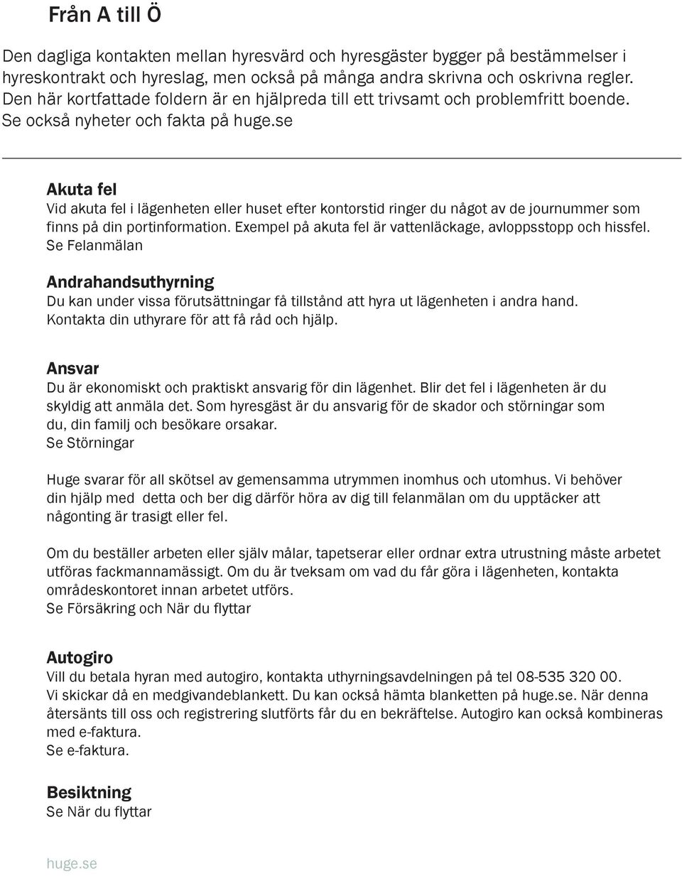 se Akuta fel Vid akuta fel i lägenheten eller huset efter kontorstid ringer du något av de journummer som finns på din portinformation. Exempel på akuta fel är vattenläckage, avloppsstopp och hissfel.