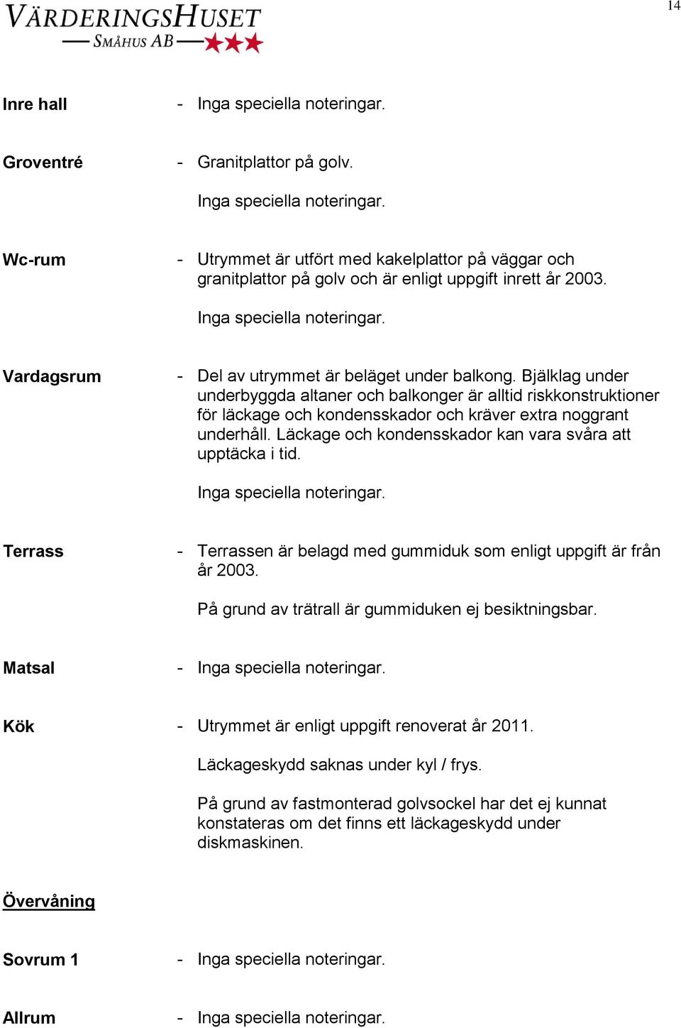 Läckage och kondensskador kan vara svåra att upptäcka i tid. Terrass - Terrassen är belagd med gummiduk som enligt uppgift är från år 2003. På grund av trätrall är gummiduken ej besiktningsbar.