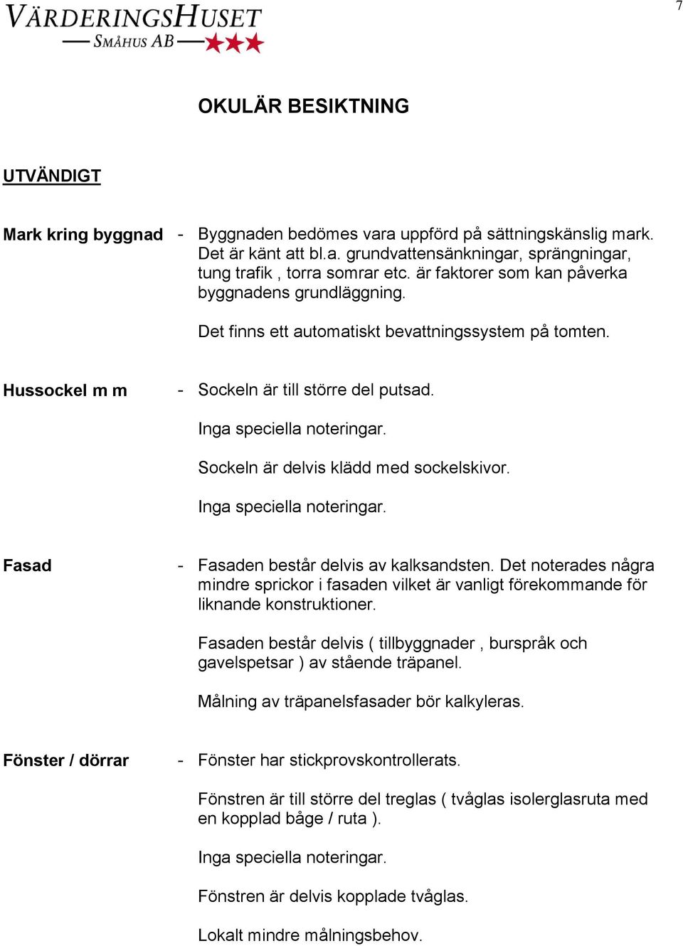 Sockeln är delvis klädd med sockelskivor. Fasad - Fasaden består delvis av kalksandsten. Det noterades några mindre sprickor i fasaden vilket är vanligt förekommande för liknande konstruktioner.