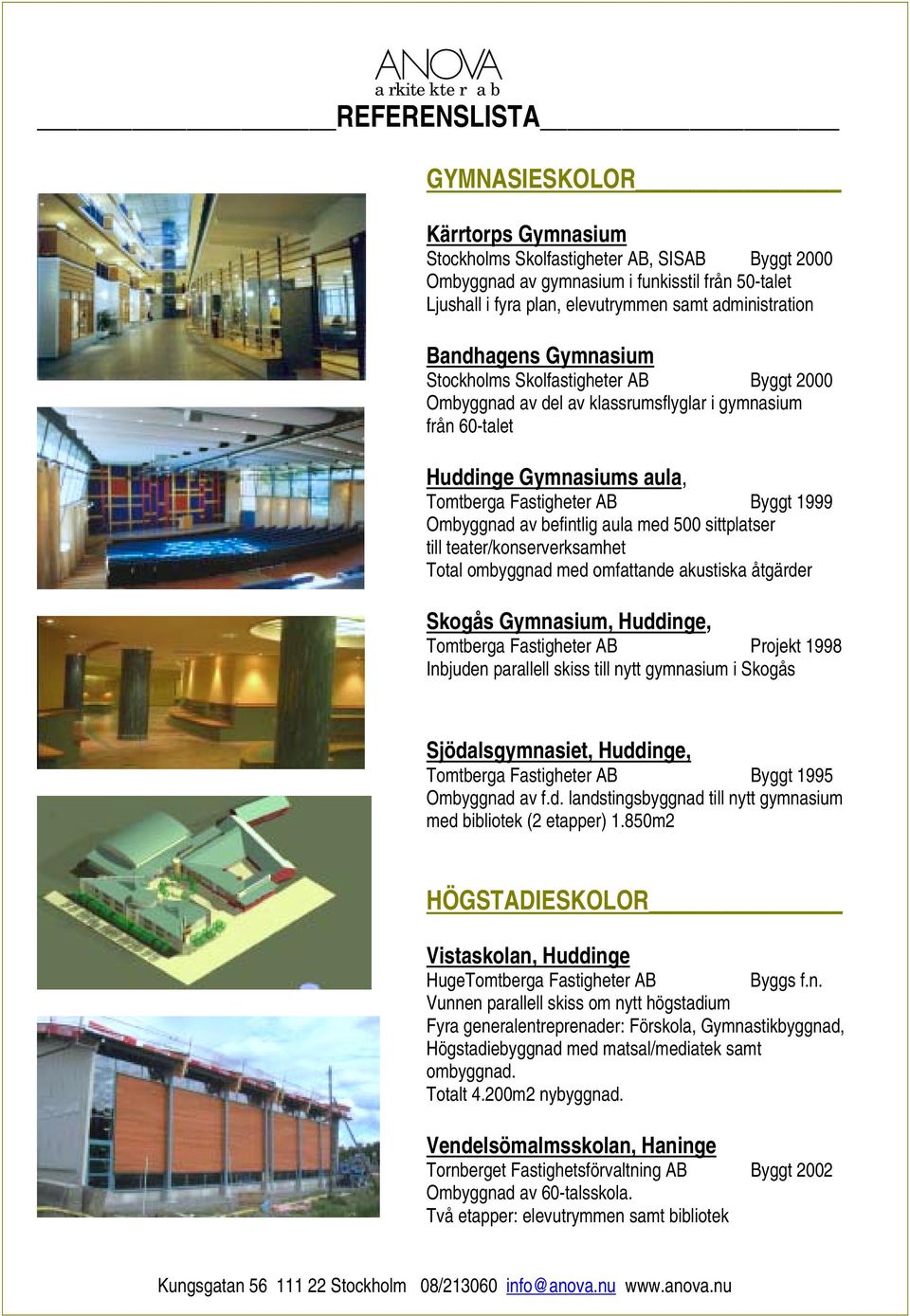 1999 Ombyggnad av befintlig aula med 500 sittplatser till teater/konserverksamhet Total ombyggnad med omfattande akustiska åtgärder Skogås Gymnasium, Huddinge, Tomtberga Fastigheter AB Projekt 1998