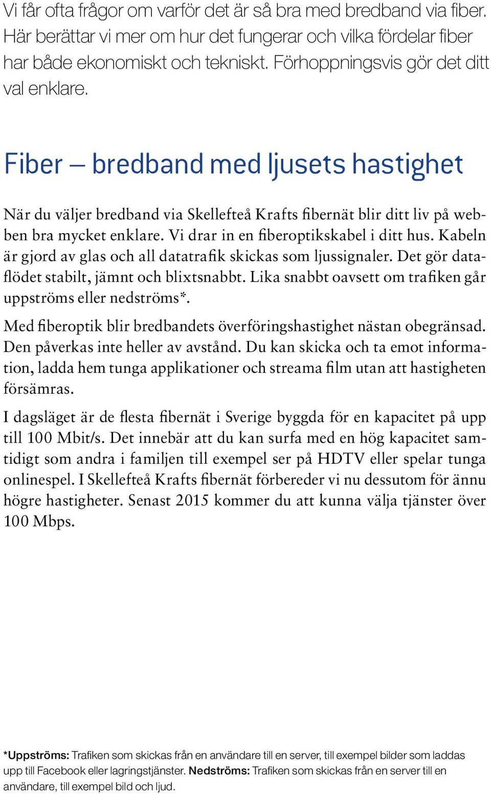 Vi drar in en fiberoptikskabel i ditt hus. Kabeln är gjord av glas och all datatrafik skickas som ljussignaler. Det gör dataflödet stabilt, jämnt och blixtsnabbt.