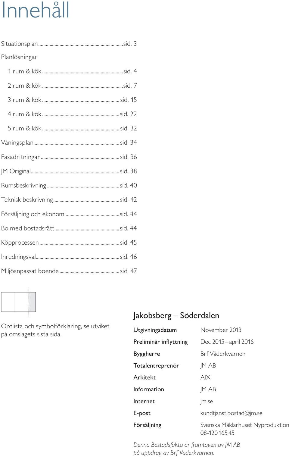 Jakobsberg Söderdalen Utgivningsdatum ovember 2013 Preliminär inflyttning Dec 201 april 201 Byggherre Totalentreprenör Arkitekt Information Internet E-post Försäljning Brf Väderkvarnen JM AB AIX JM
