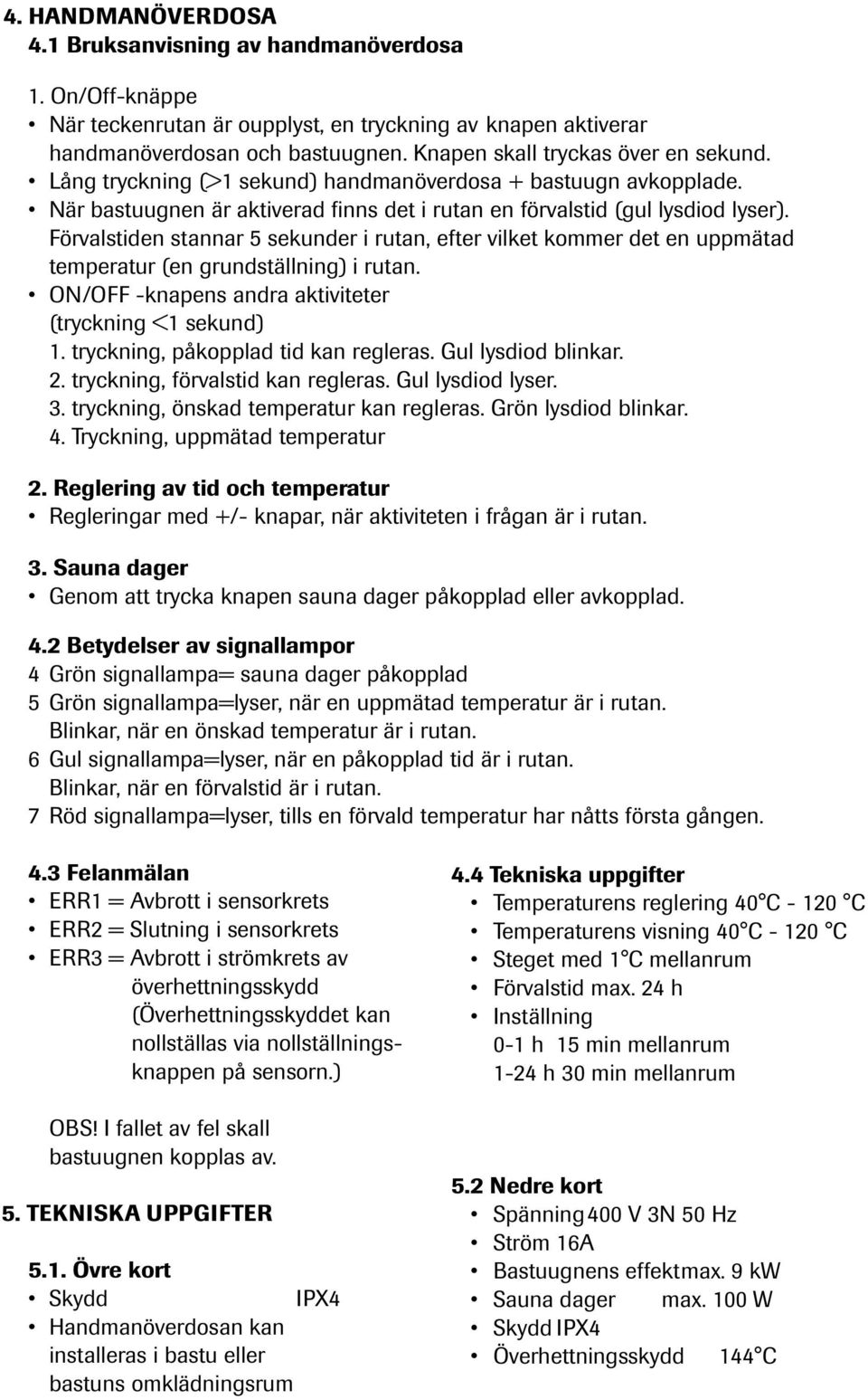 Förvalstiden stannar 5 sekunder i rutan, efter vilket kommer det en uppmätad temperatur (en grundställning) i rutan. ON/OFF -knapens andra aktiviteter (tryckning <1 sekund) 1.