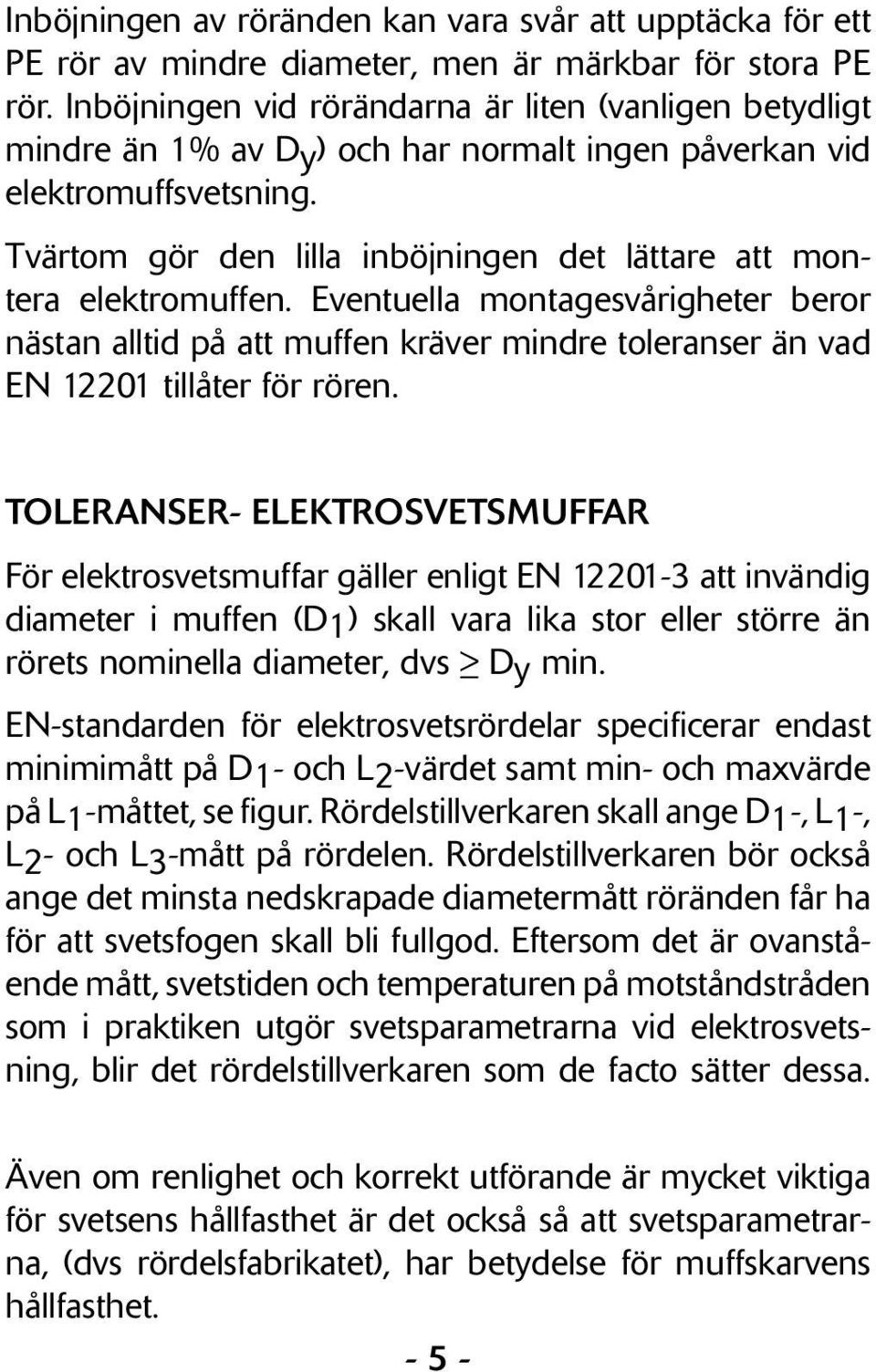 Tvärtom gör den lilla inböjningen det lättare att montera elektromuffen. Eventuella montagesvårigheter beror nästan alltid på att muffen kräver mindre toleranser än vad EN 12201 tillåter för rören.