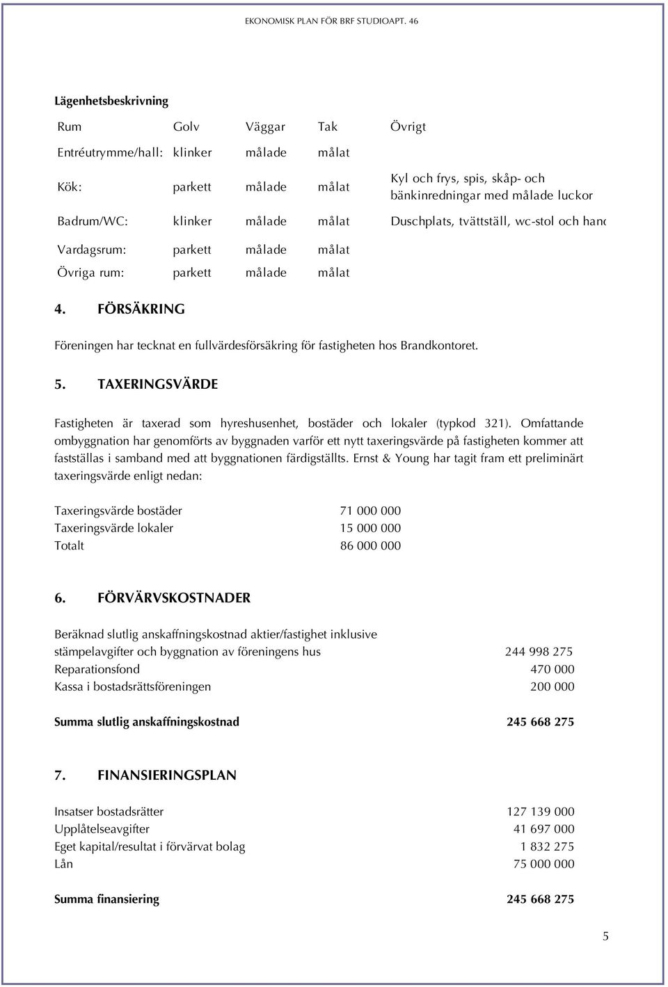 FÖRSÄKRING Föreningen har tecknat en fullvärdesförsäkring för fastigheten hos Brandkontoret. 5. TAXERINGSVÄRDE Fastigheten är taxerad som hyreshusenhet, bostäder och lokaler (typkod 321).