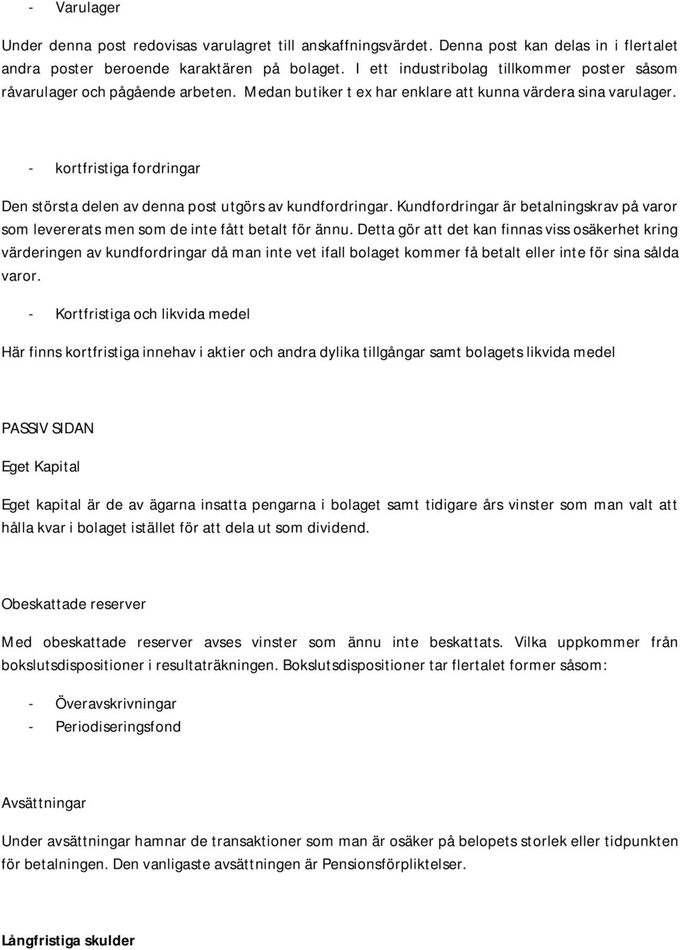 - kortfristiga fordringar Den största delen av denna post utgörs av kundfordringar. Kundfordringar är betalningskrav på varor som levererats men som de inte fått betalt för ännu.