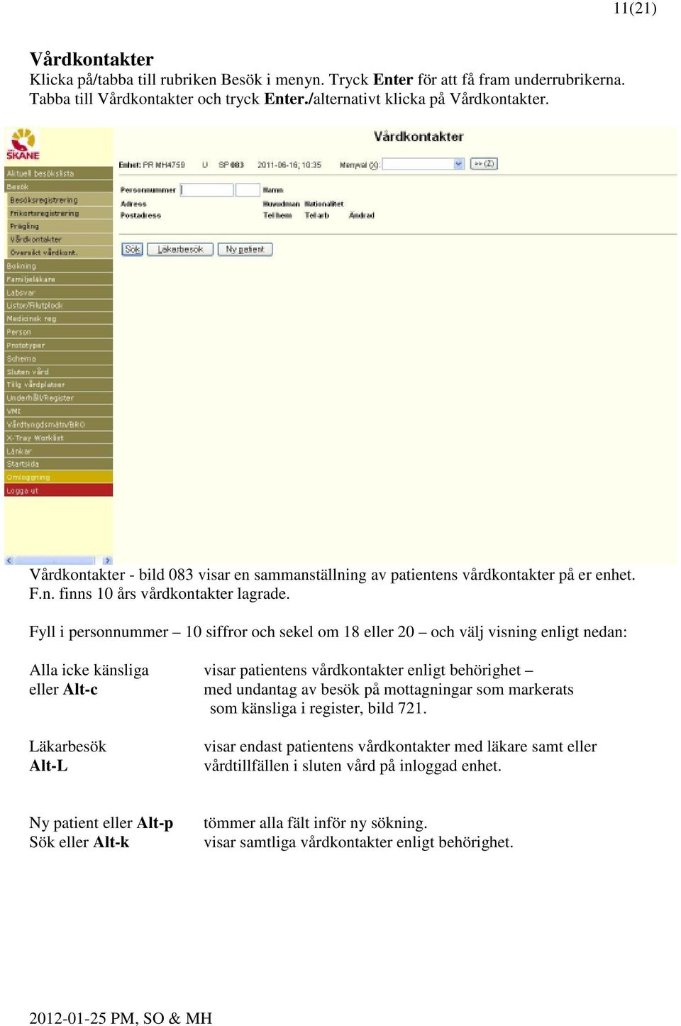 Fyll i personnummer 10 siffror och sekel om 18 eller 20 och välj visning enligt nedan: Alla icke känsliga visar patientens vårdkontakter enligt behörighet eller Alt-c med undantag av besök på