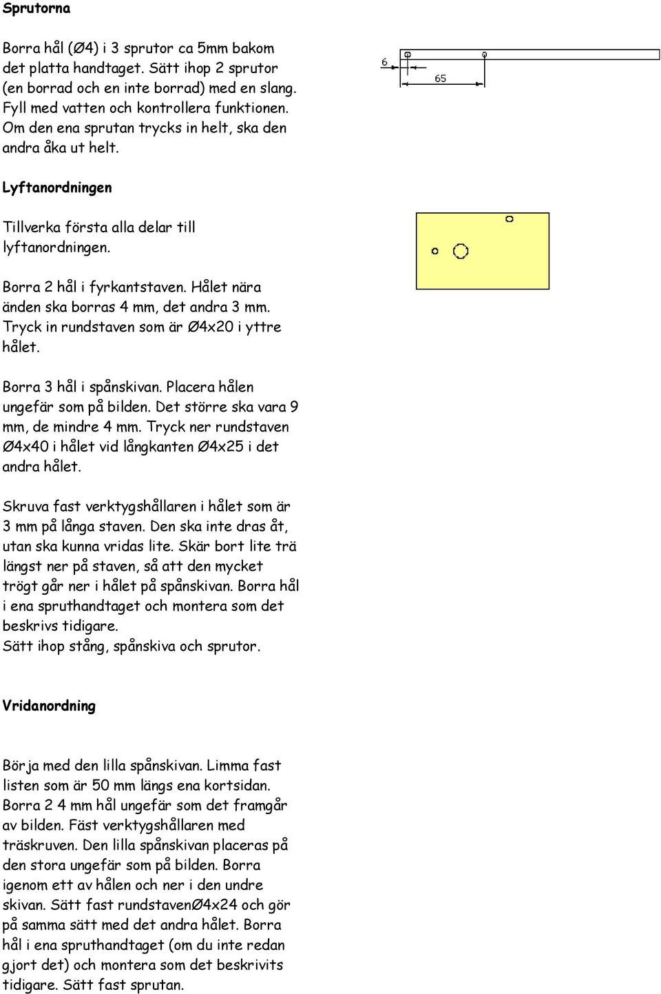 Hålet nära änden ska borras 4 mm, det andra 3 mm. Tryck in rundstaven som är Ø4x20 i yttre hålet. Borra 3 hål i spånskivan. Placera hålen ungefär som på bilden.