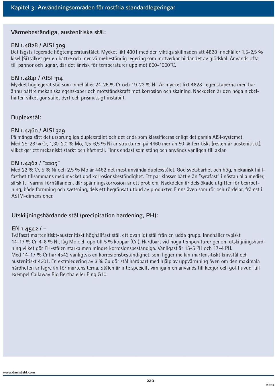 Används ofta till pannor och ugnar, där det är risk för temperaturer upp mot 800-1000 C. EN 1.4841 / AISI 314 Mycket höglegerat stål som innehåller 24-26 % Cr och 19-22 % Ni.