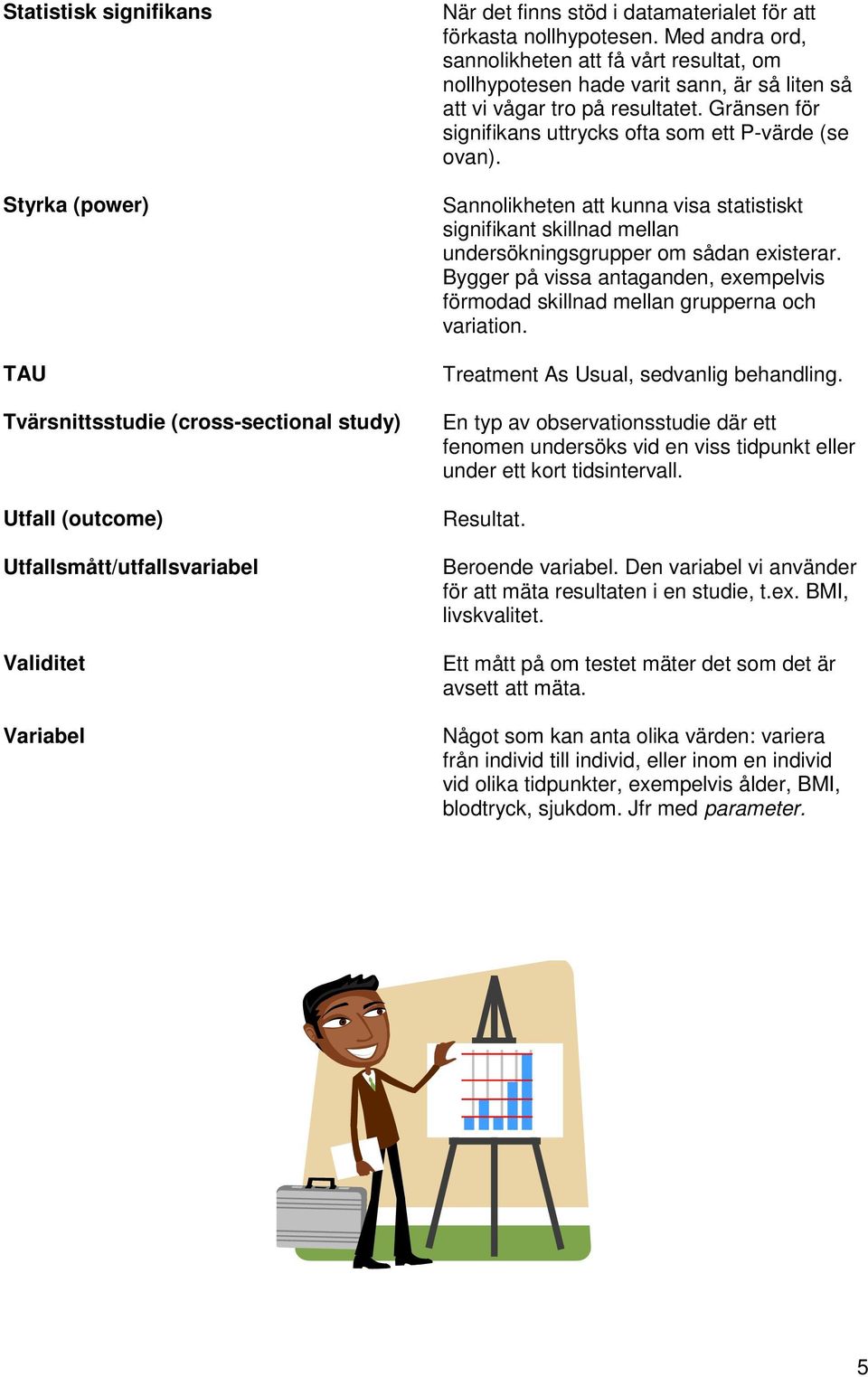 Gränsen för signifikans uttrycks ofta som ett P-värde (se ovan). Sannolikheten att kunna visa statistiskt signifikant skillnad mellan undersökningsgrupper om sådan existerar.