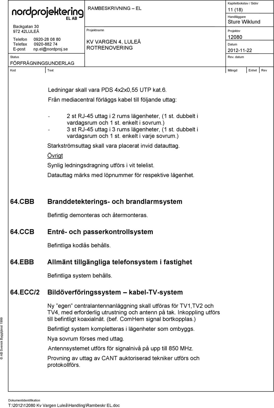 Övrigt Synlig ledningsdragning utförs i vit telelist. Datauttag märks med löpnummer för respektive lägenhet. 64.CBB Branddetekterings- och brandlarmsystem Befintlig demonteras och återmonteras. 64.CCB Entré- och passerkontrollsystem Befintliga kodlås behålls.