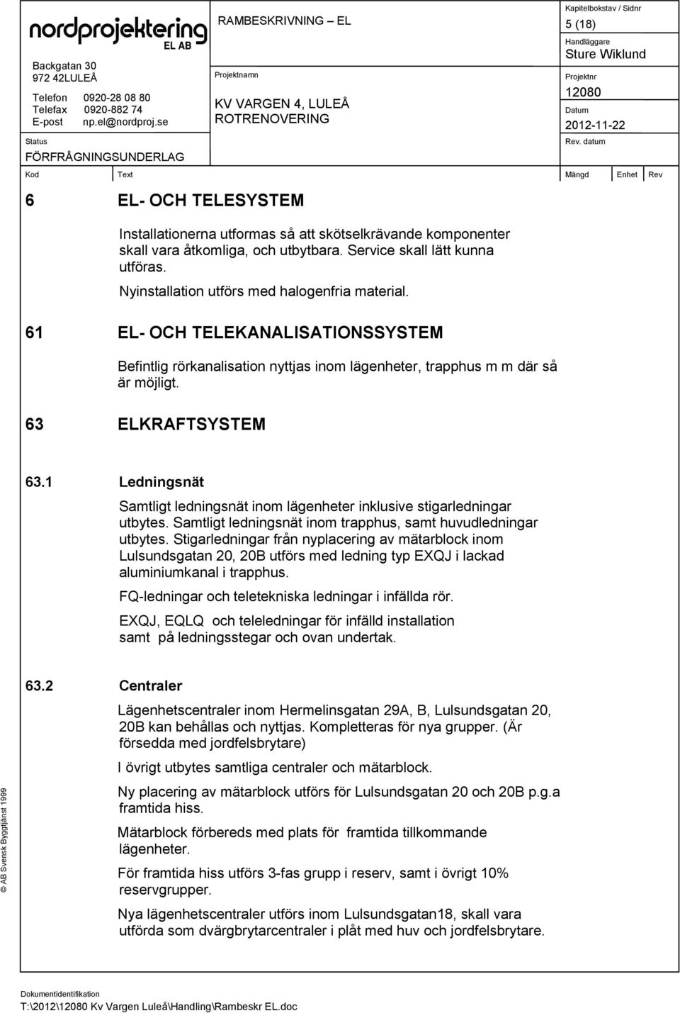 1 Ledningsnät Samtligt ledningsnät inom lägenheter inklusive stigarledningar utbytes. Samtligt ledningsnät inom trapphus, samt huvudledningar utbytes.