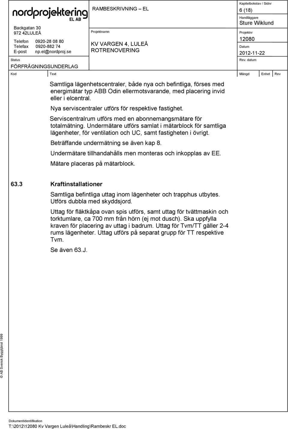 Undermätare utförs samlat i mätarblock för samtliga lägenheter, för ventilation och UC, samt fastigheten i övrigt. Beträffande undermätning se även kap 8.