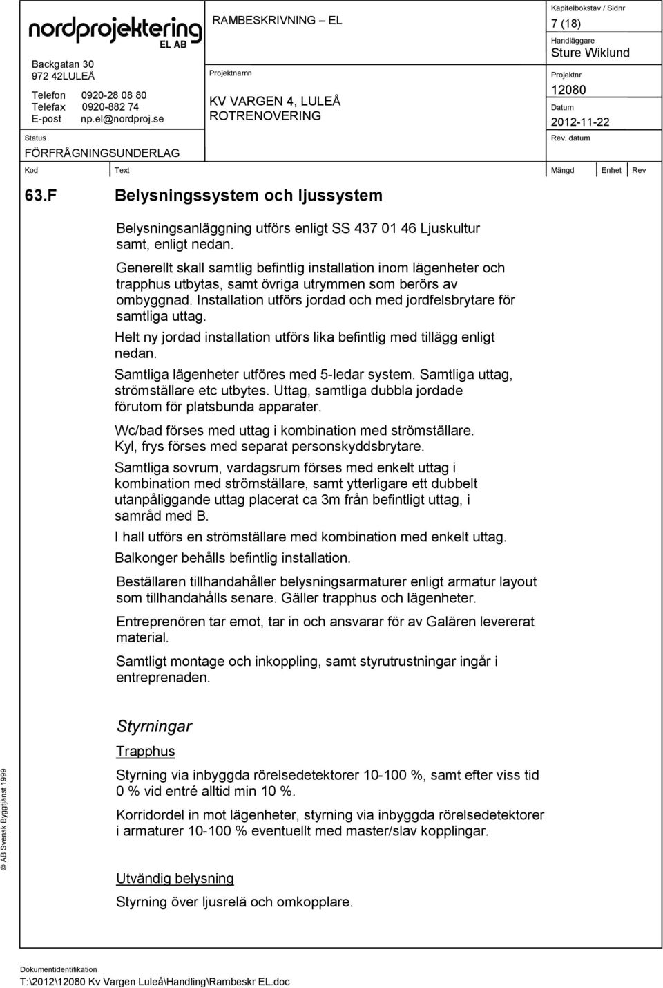 Installation utförs jordad och med jordfelsbrytare för samtliga uttag. Helt ny jordad installation utförs lika befintlig med tillägg enligt nedan. Samtliga lägenheter utföres med 5-ledar system.