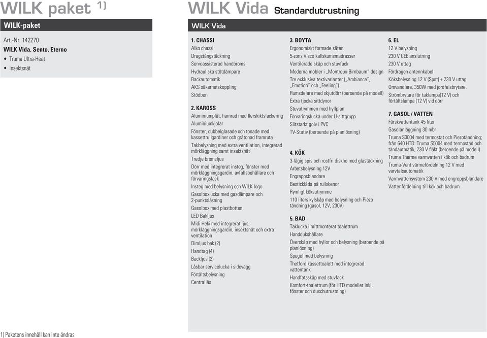 Fönster, dubbelglasade och tonade med kassettrullgardiner och gråtonad framruta Takbelysning med extra ventilation, integrerad mörkläggning samt insektsnät Tredje bromsljus Dörr med integrerat