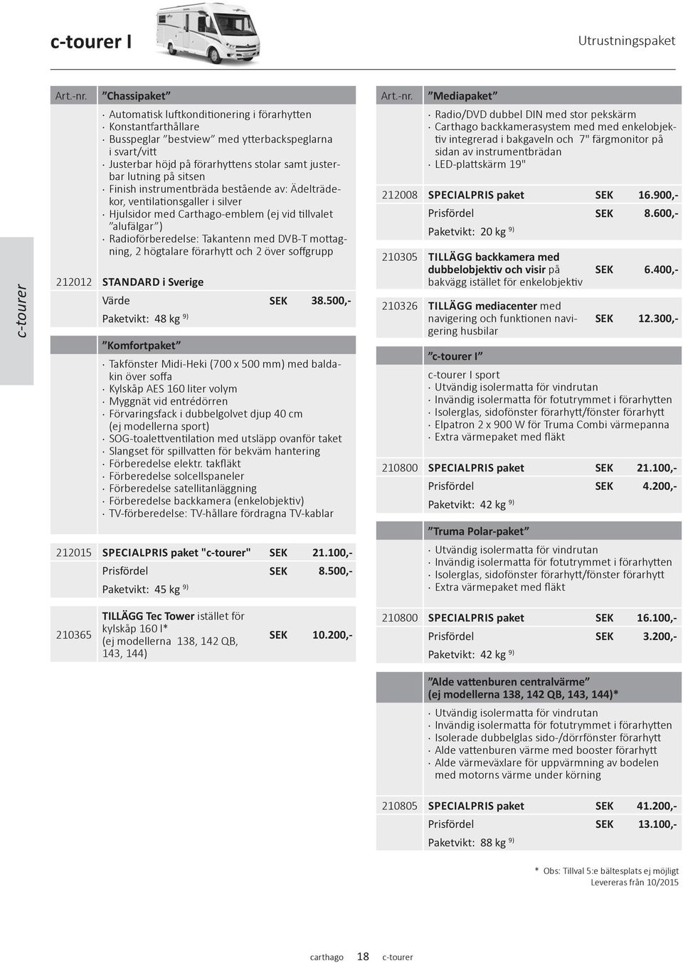 sitsen Finish instrumentbräda bestående av: Ädelträdekor, ventilationsgaller i silver Hjulsidor med Carthago-emblem (ej vid tillvalet alufälgar ) Radioförberedelse: Takantenn med DVB-T mottagning, 2