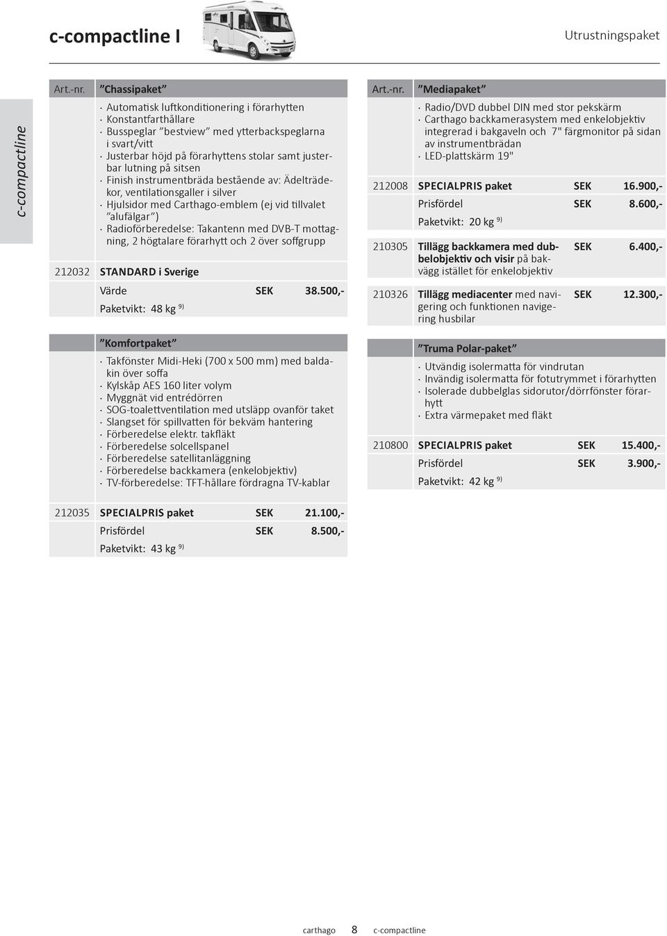 sitsen Finish instrumentbräda bestående av: Ädelträdekor, ventilationsgaller i silver Hjulsidor med Carthago-emblem (ej vid tillvalet alufälgar ) Radioförberedelse: Takantenn med DVB-T mottagning, 2