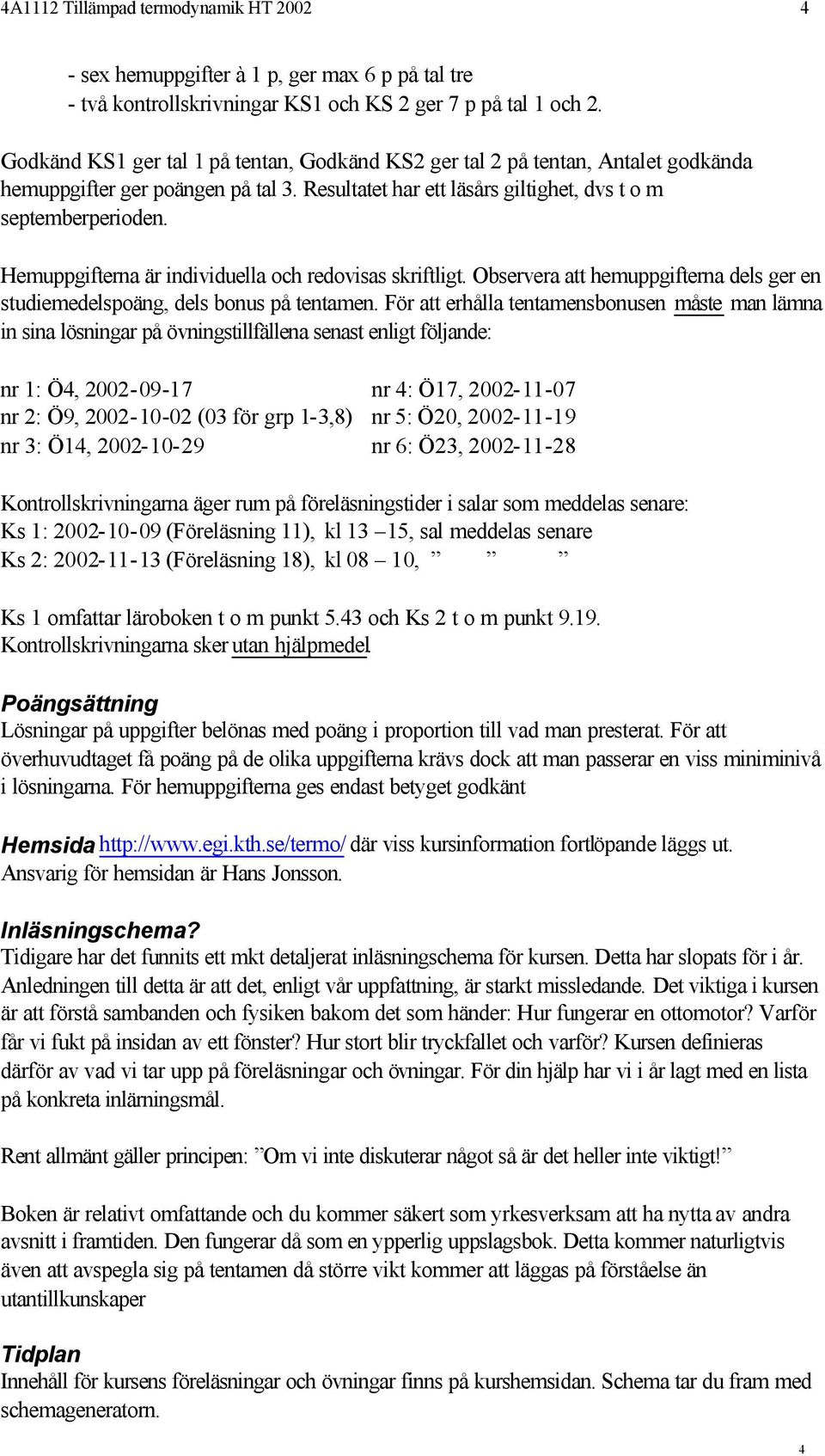 Hemuppgifterna är individuella och redovisas skriftligt. Observera att hemuppgifterna dels ger en studiemedelspoäng, dels bonus på tentamen.