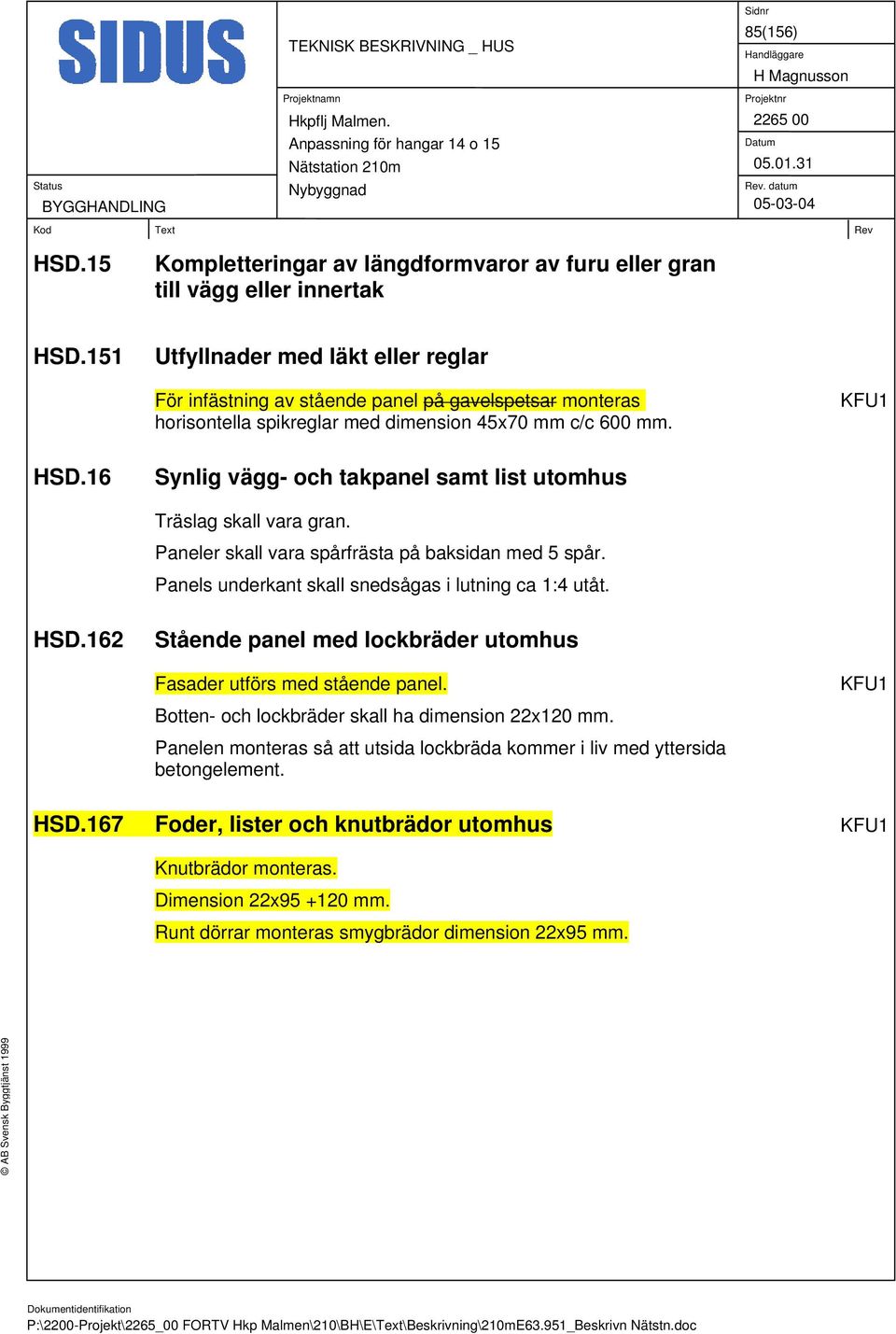 16 Synlig vägg- och takpanel samt list utomhus Träslag skall vara gran. Paneler skall vara spårfrästa på baksidan med 5 spår. Panels underkant skall snedsågas i lutning ca 1:4 utåt. HSD.