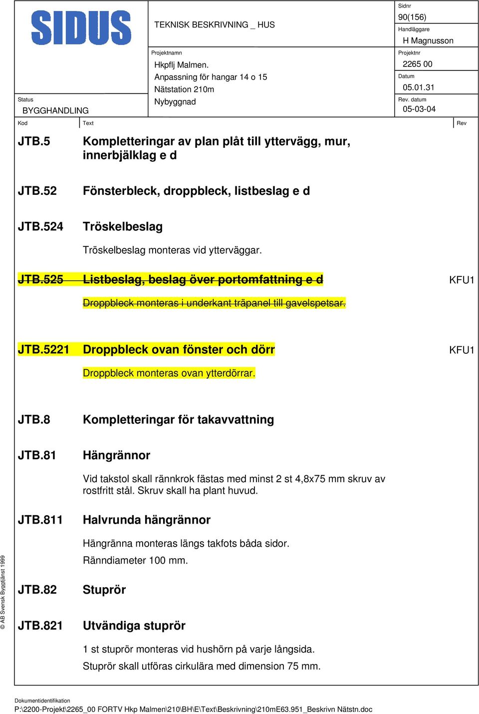 81 Hängrännor Vid takstol skall rännkrok fästas med minst 2 st 4,8x75 mm skruv av rostfritt stål. Skruv skall ha plant huvud. JTB.811 Halvrunda hängrännor Hängränna monteras längs takfots båda sidor.