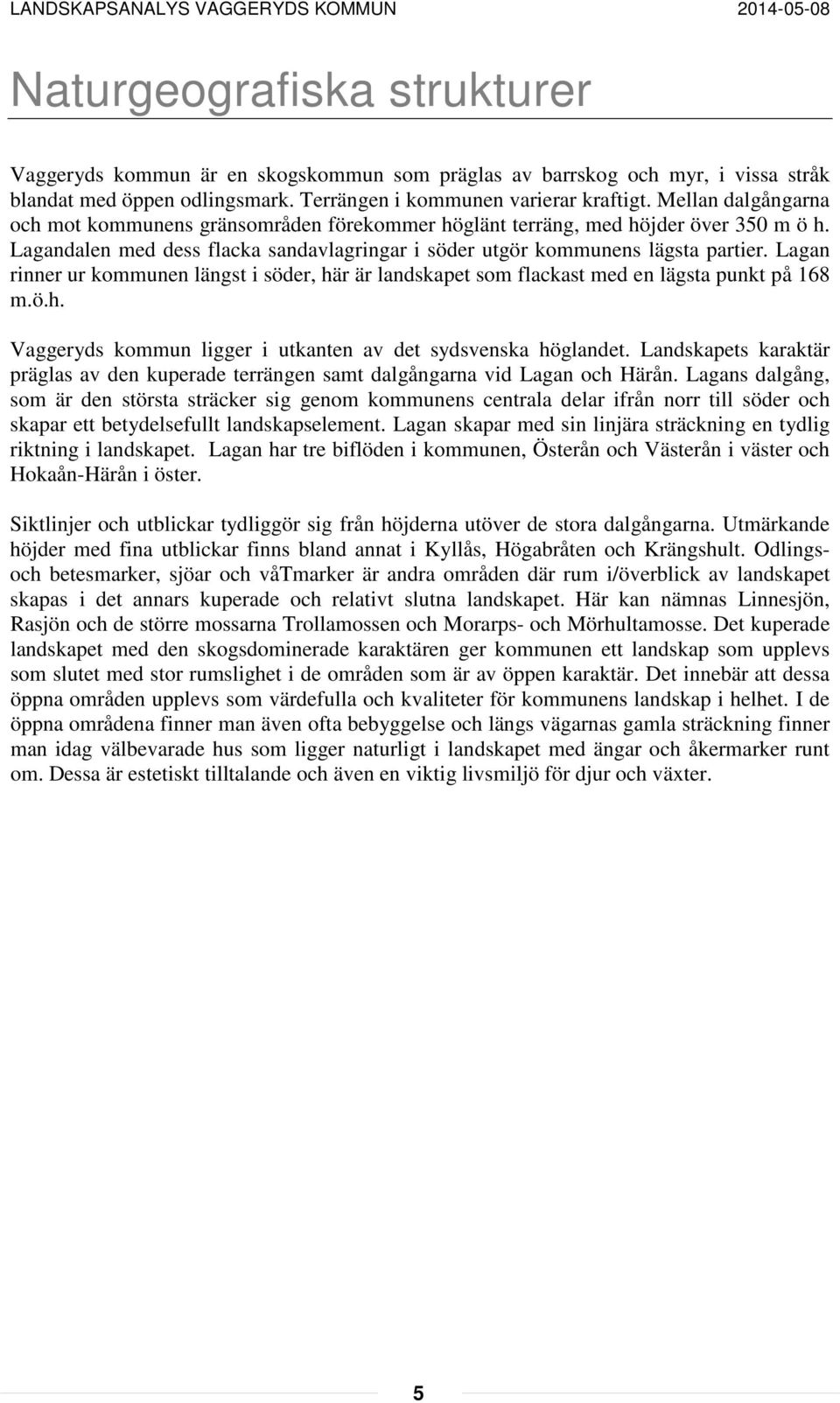 Lagan rinner ur kommunen längst i söder, här är landskapet som flackast med en lägsta punkt på 168 m.ö.h. Vaggeryds kommun ligger i utkanten av det sydsvenska höglandet.