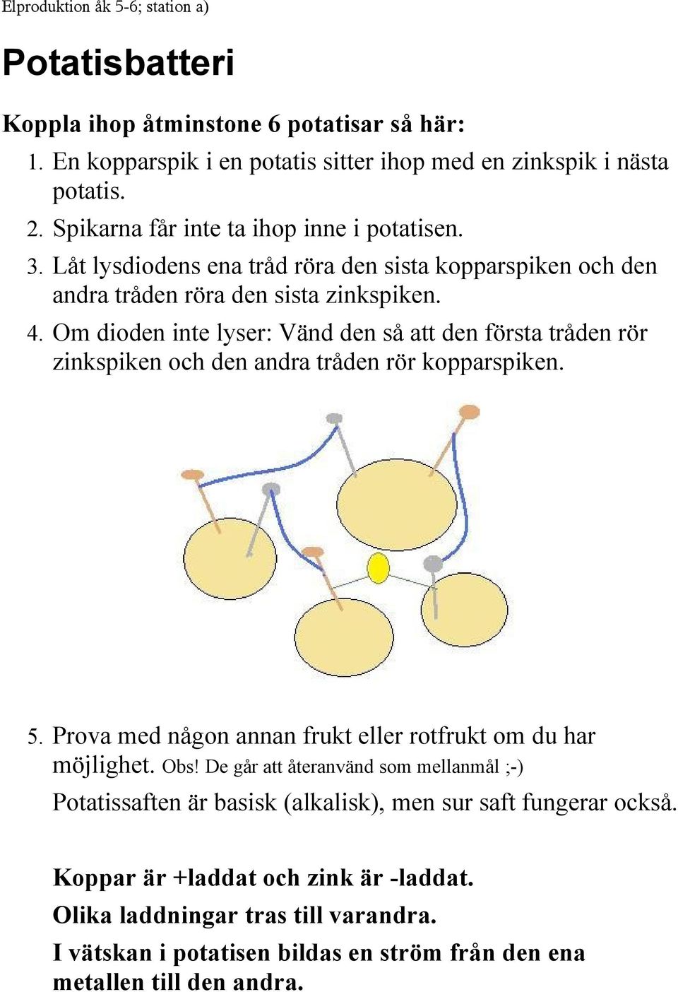 Om dioden inte lyser: Vänd den så att den första tråden rör zinkspiken och den andra tråden rör kopparspiken. 5. Prova med någon annan frukt eller rotfrukt om du har möjlighet. Obs!