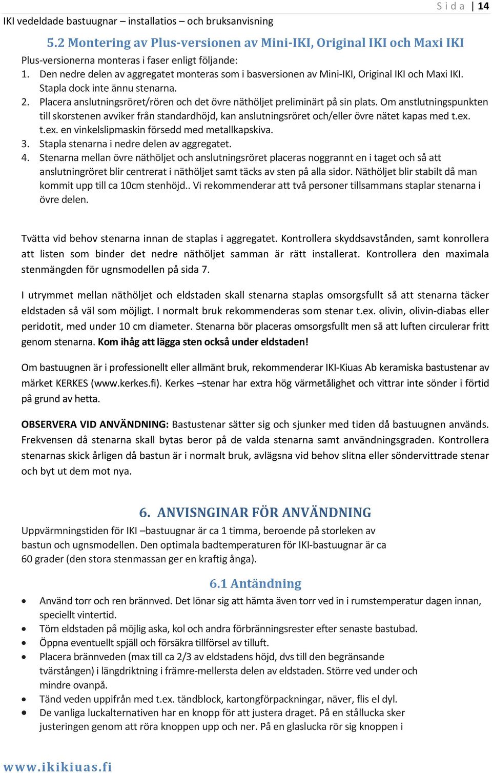 Placera anslutningsröret/rören och det övre näthöljet preliminärt på sin plats. Om anstlutningspunkten till skorstenen avviker från standardhöjd, kan anslutningsröret och/eller övre nätet kapas med t.