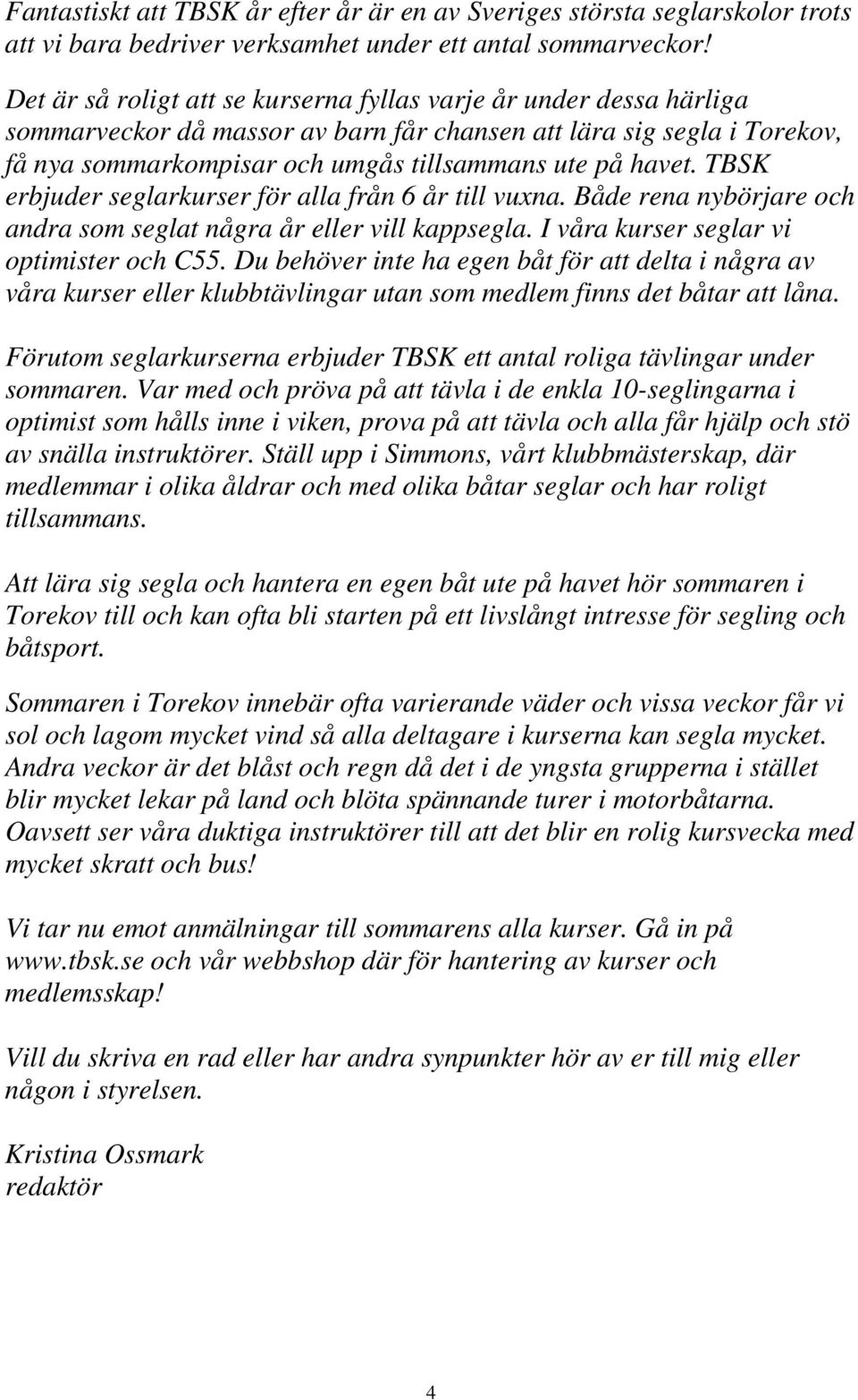 TBSK erbjuder seglarkurser för alla från 6 år till vuxna. Både rena nybörjare och andra som seglat några år eller vill kappsegla. I våra kurser seglar vi optimister och C55.