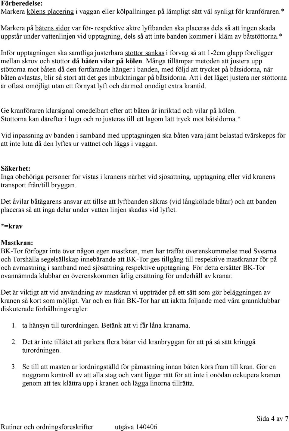 * Inför upptagningen ska samtliga justerbara stöttor sänkas i förväg så att 1-2cm glapp föreligger mellan skrov och stöttor då båten vilar på kölen.