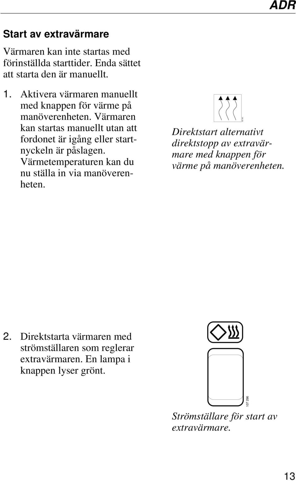 Värmaren kan startas manuellt utan att fordonet är igång eller startnyckeln är påslagen. Värmetemperaturen kan du nu ställa in via manöverenheten.