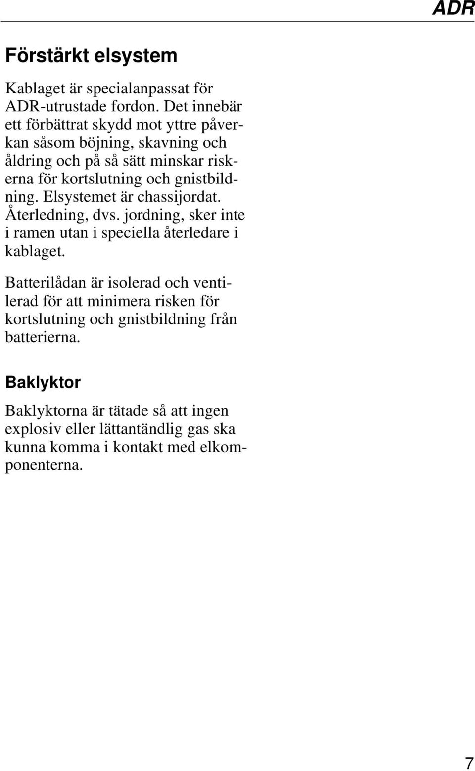 gnistbildning. Elsystemet är chassijordat. Återledning, dvs. jordning, sker inte i ramen utan i speciella återledare i kablaget.