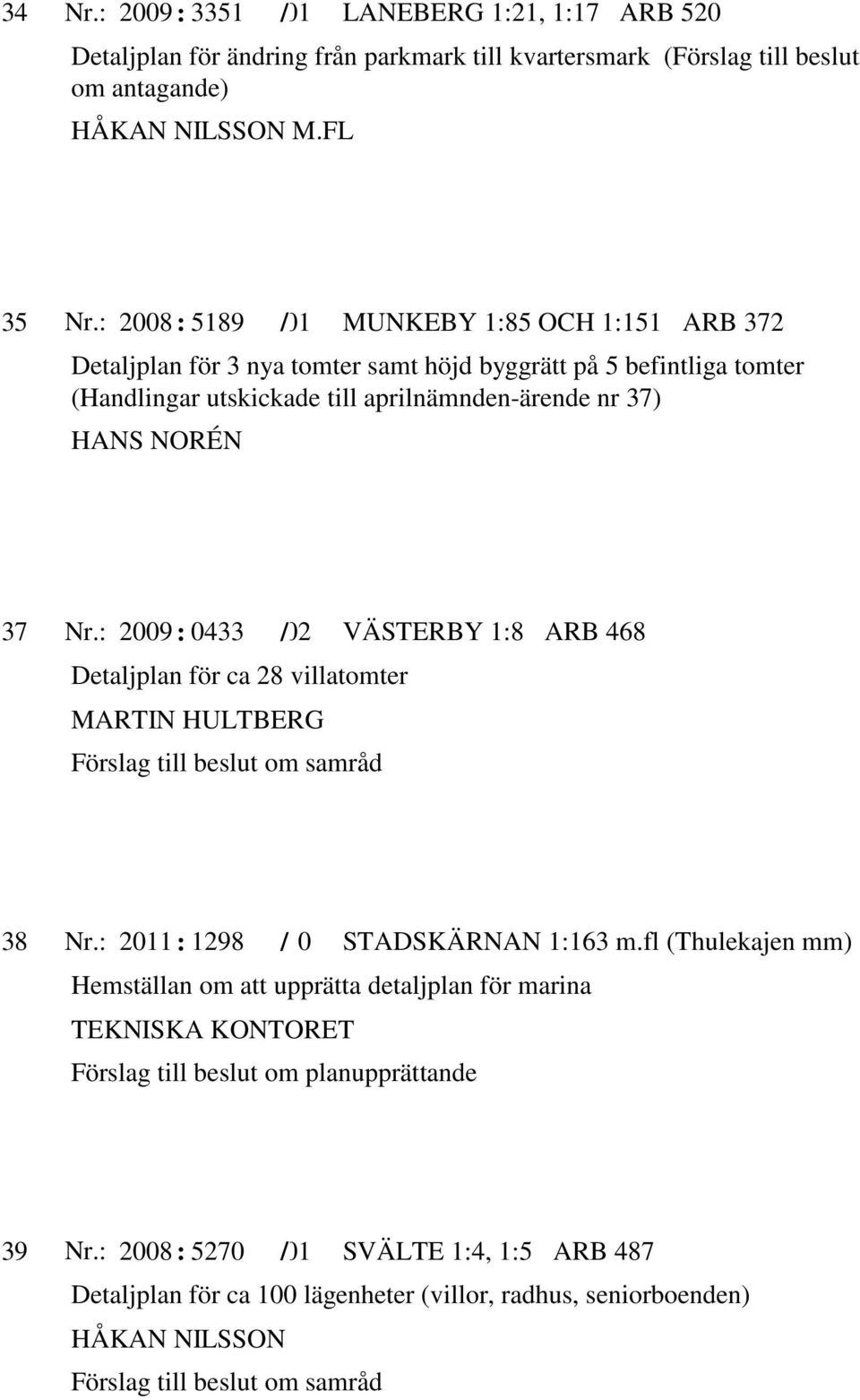 för 3 nya tomter samt höjd byggrätt på 5 befintliga tomter (Handlingar utskickade till aprilnämnden-ärende nr 37) 37 2009 : 04331E+02 Detaljplan för ca 28 villatomter MARTIN HULTBERG Förslag