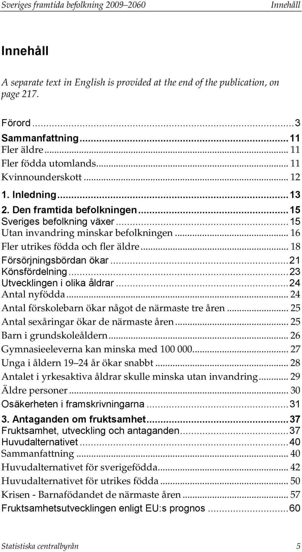 .. 16 Fler utrikes födda och fler äldre... 18 Försörjningsbördan ökar... 21 Könsfördelning... 23 Utvecklingen i olika åldrar... 24 Antal nyfödda... 24 Antal förskolebarn ökar något de närmaste tre åren.