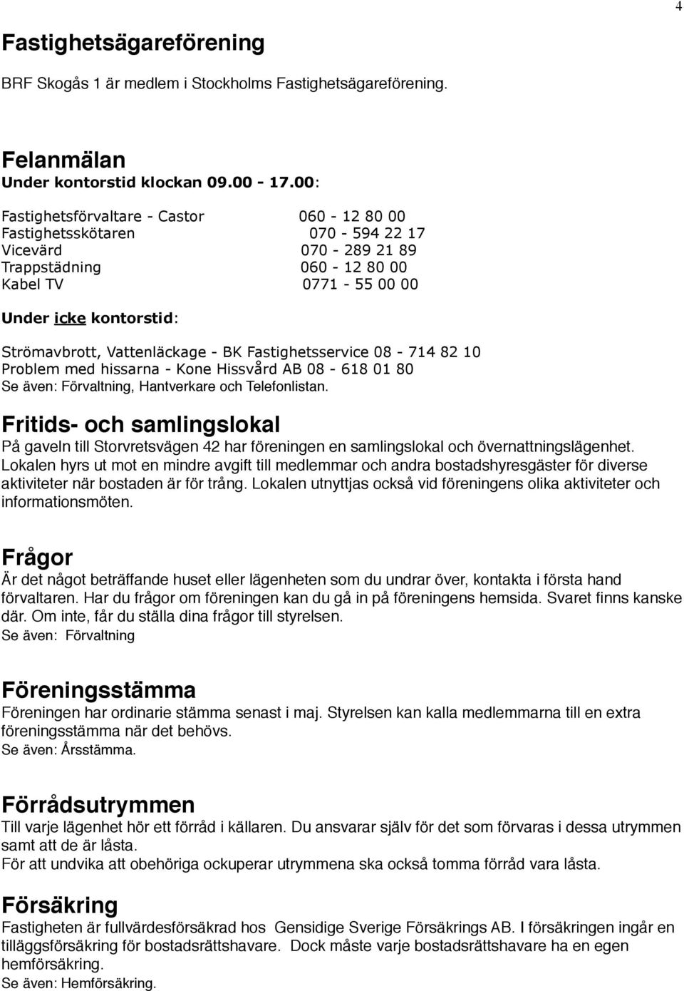 Vattenläckage - BK Fastighetsservice 08-714 82 10 Problem med hissarna - Kone Hissvård AB 08-618 01 80 Se även: Förvaltning, Hantverkare och Telefonlistan.